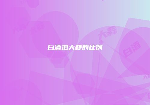 白酒泡大蒜的比例