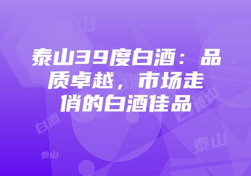 泰山39度白酒：品质卓越，市场走俏的白酒佳品