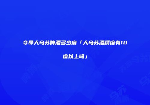 夺命大乌苏啤酒多少度「大乌苏酒精度有10度以上吗」