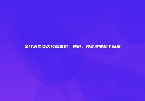 金红酒专卖店经营攻略：知识、技能与策略全解析