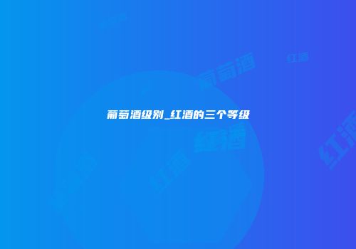 葡萄酒级别_红酒的三个等级