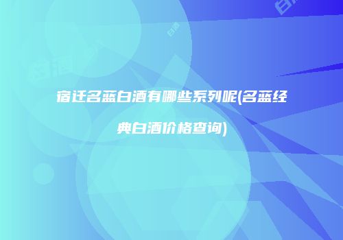宿迁名蓝白酒有哪些系列呢(名蓝经典白酒价格查询)