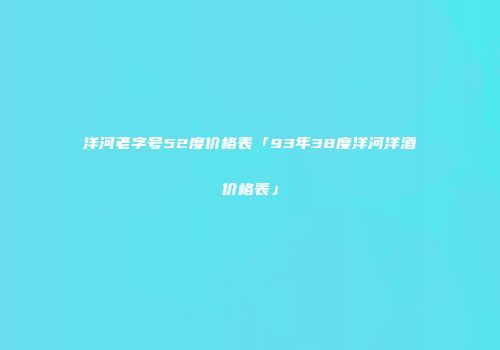 洋河老字号52度价格表「93年38度洋河洋酒价格表」