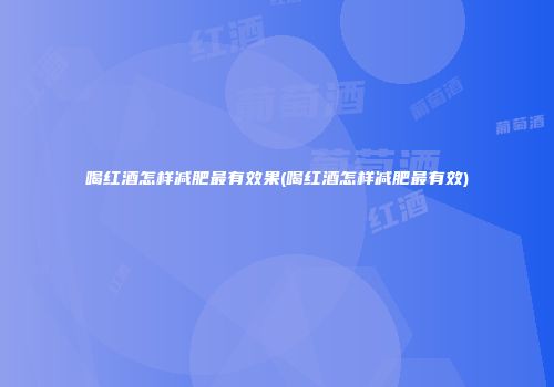 喝红酒怎样减肥最有效果(喝红酒怎样减肥最有效)