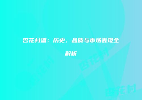杏花村酒：历史、品质与市场表现全解析