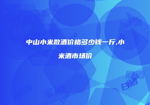 中山小米散酒价格多少钱一斤,小米酒市场价