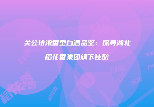 关公坊浓香型白酒品鉴：探寻湖北稻花香集团旗下佳酿