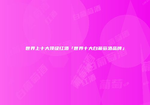 世界上十大顶级红酒「世界十大白葡萄酒品牌」