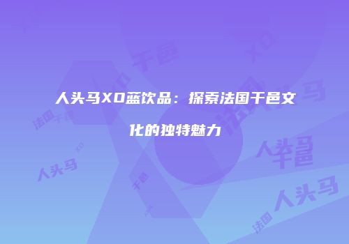 人头马XO蓝饮品：探索法国干邑文化的独特魅力