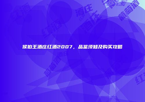 侯伯王酒庄红酒2007，品鉴须知及购买攻略