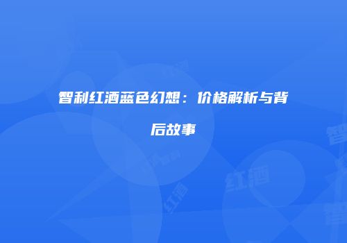 智利红酒蓝色幻想：价格解析与背后故事