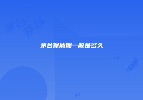 茅台保质期一般是多久