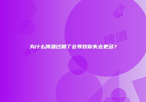 为什么啤酒过期了会导致你失去更多？