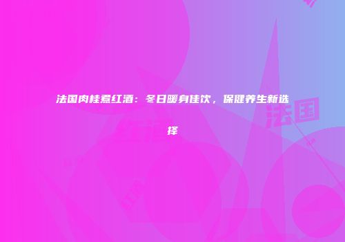 法国肉桂煮红酒：冬日暖身佳饮，保健养生新选择