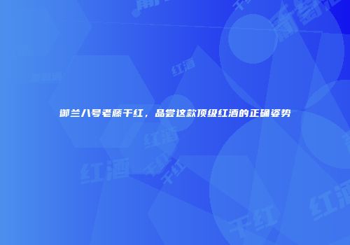 御兰八号老藤干红，品尝这款顶级红酒的正确姿势