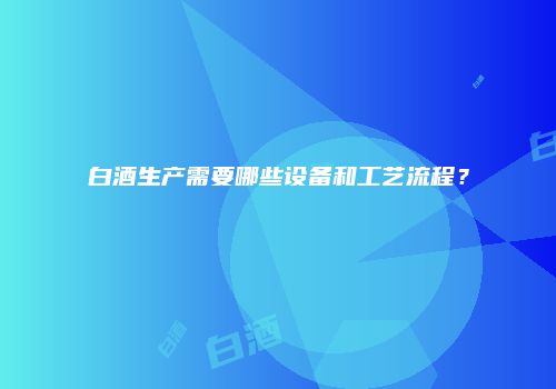 白酒生产需要哪些设备和工艺流程？