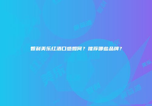 智利美乐红酒口感如何？推荐哪些品牌？