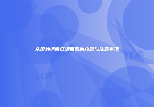 从国外携带红酒回国的攻略与注意事项