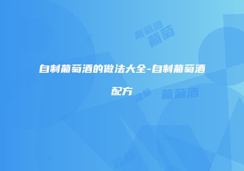 自制葡萄酒的做法大全-自制葡萄酒配方