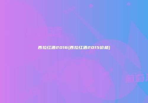 西拉红酒2016(西拉红酒2015价格)