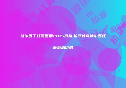 波尔多干红葡萄酒2015价格,拉菲传奇波尔多红葡萄酒价格