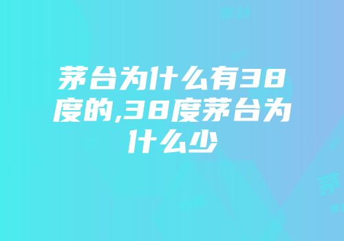 茅台为什么有38度的,38度茅台为什么少