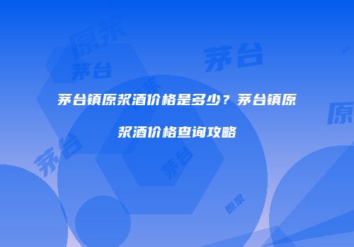茅台镇原浆酒价格是多少？茅台镇原浆酒价格查询攻略