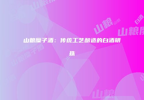 山粮糜子酒：传统工艺酿造的白酒明珠