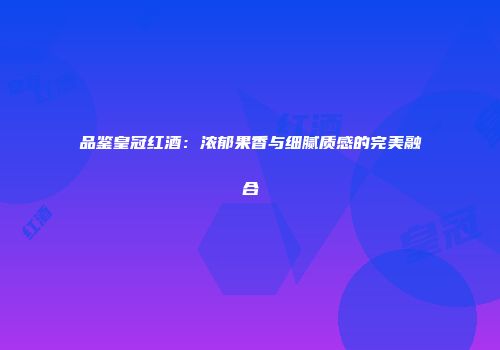 品鉴皇冠红酒：浓郁果香与细腻质感的完美融合