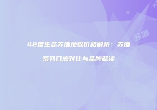 42度生态苏酒地锦价格解析：苏酒系列口感对比与品牌解读