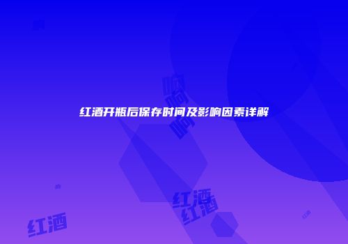 红酒开瓶后保存时间及影响因素详解
