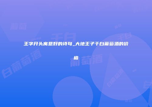 王字开头寓意好的诗句_大地王子干白葡萄酒的价格
