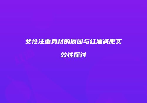 女性注重身材的原因与红酒减肥实效性探讨