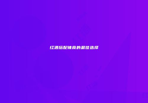 红酒搭配辣食的最佳选择