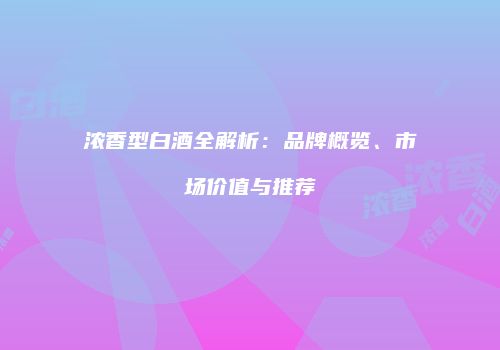浓香型白酒全解析：品牌概览、市场价值与推荐