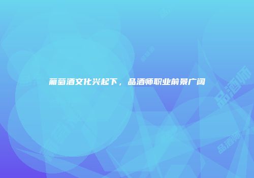 葡萄酒文化兴起下，品酒师职业前景广阔