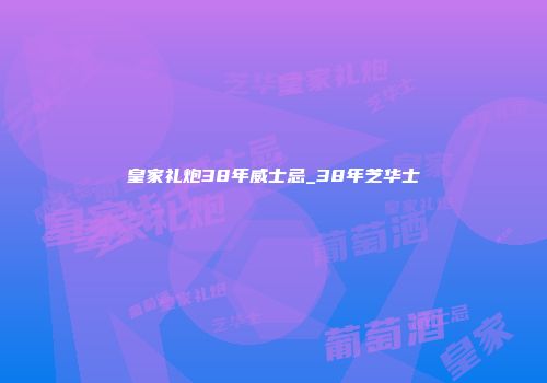 皇家礼炮38年威士忌_38年芝华士