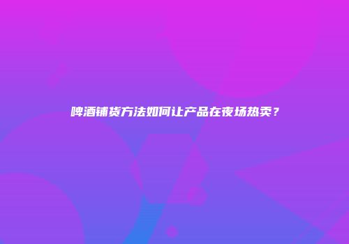 啤酒铺货方法如何让产品在夜场热卖？