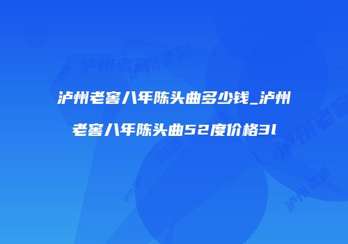 泸州老窖八年陈头曲多少钱_泸州老窖八年陈头曲52度价格3l