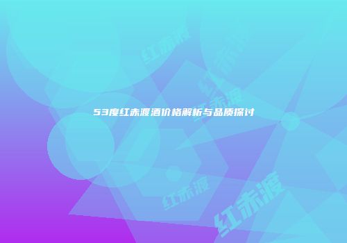 53度红赤渡酒价格解析与品质探讨