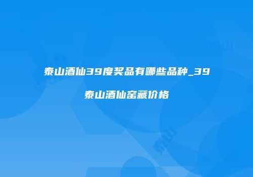 泰山酒仙39度奖品有哪些品种_39泰山酒仙窑藏价格