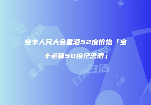 宝丰人民大会堂酒52度价格「宝丰老窖50度纪念酒」