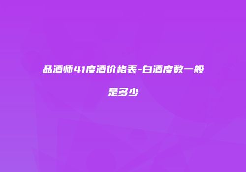 品酒师41度酒价格表-白酒度数一般是多少