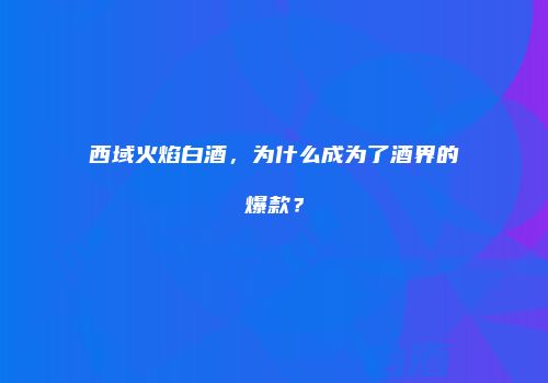 西域火焰白酒，为什么成为了酒界的爆款？