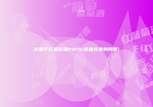 古堡干红葡萄酒2015(品味古堡的醇香)