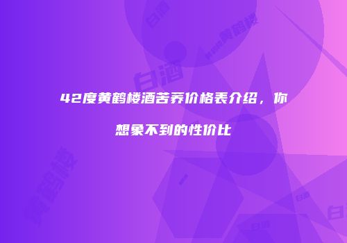 42度黄鹤楼酒苦荞价格表介绍，你想象不到的性价比