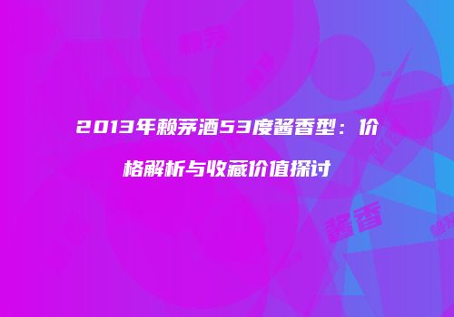 2013年赖茅酒53度酱香型：价格解析与收藏价值探讨