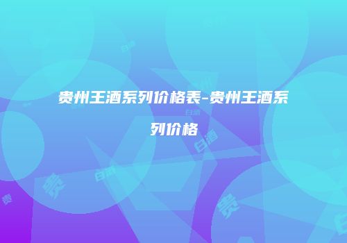 贵州王酒系列价格表-贵州王酒系列价格