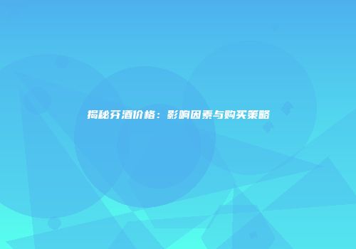 揭秘芬酒价格：影响因素与购买策略