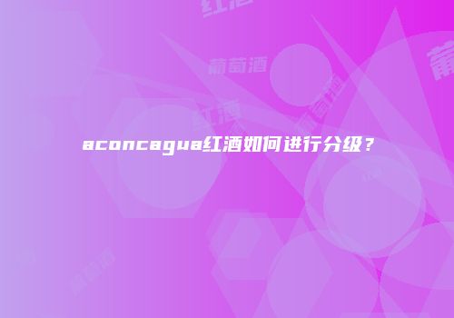 aconcagua红酒如何进行分级？